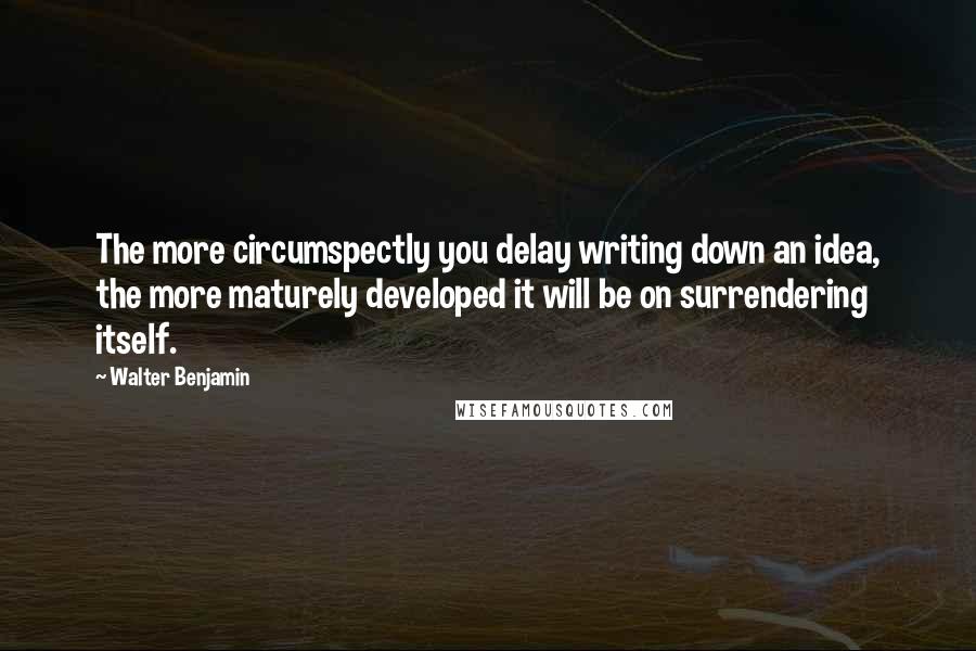 Walter Benjamin Quotes: The more circumspectly you delay writing down an idea, the more maturely developed it will be on surrendering itself.