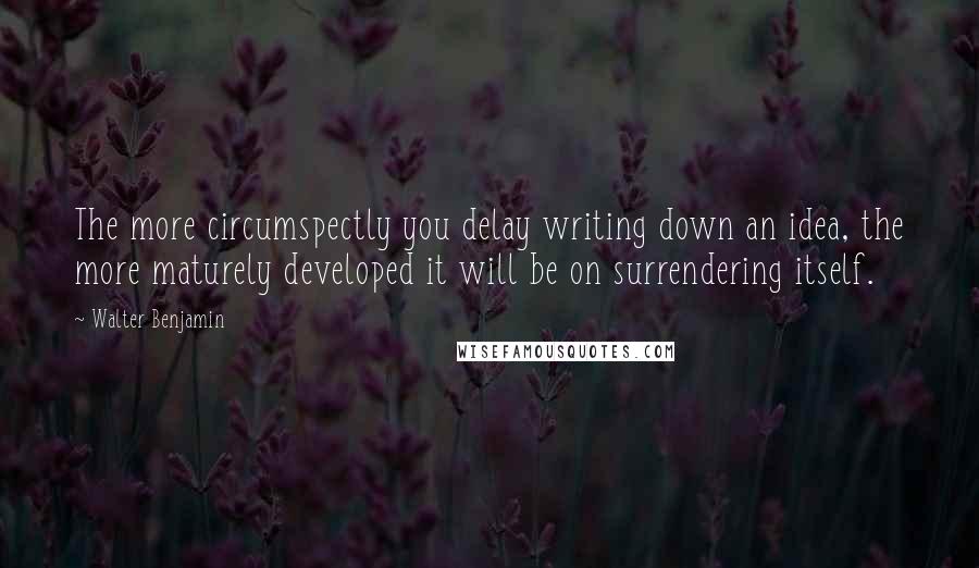 Walter Benjamin Quotes: The more circumspectly you delay writing down an idea, the more maturely developed it will be on surrendering itself.