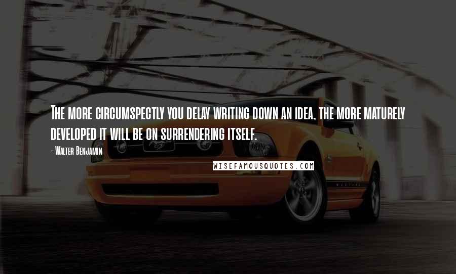 Walter Benjamin Quotes: The more circumspectly you delay writing down an idea, the more maturely developed it will be on surrendering itself.