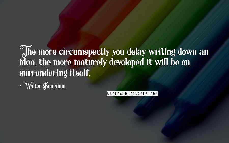 Walter Benjamin Quotes: The more circumspectly you delay writing down an idea, the more maturely developed it will be on surrendering itself.