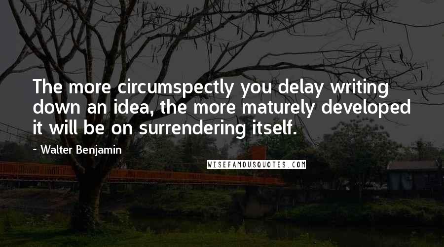 Walter Benjamin Quotes: The more circumspectly you delay writing down an idea, the more maturely developed it will be on surrendering itself.