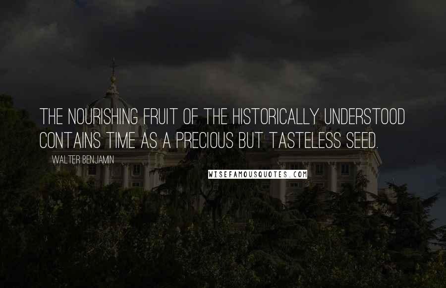 Walter Benjamin Quotes: The nourishing fruit of the historically understood contains time as a precious but tasteless seed.