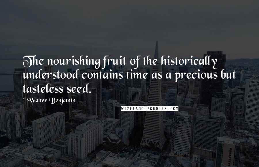 Walter Benjamin Quotes: The nourishing fruit of the historically understood contains time as a precious but tasteless seed.