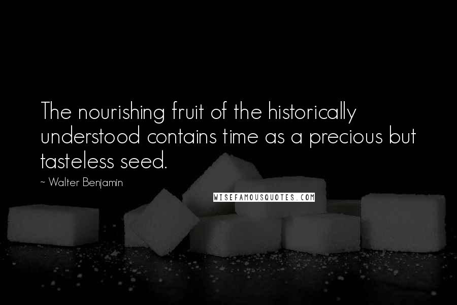 Walter Benjamin Quotes: The nourishing fruit of the historically understood contains time as a precious but tasteless seed.