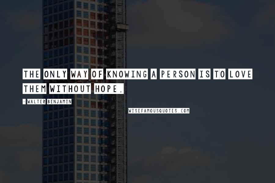 Walter Benjamin Quotes: The only way of knowing a person is to love them without hope.