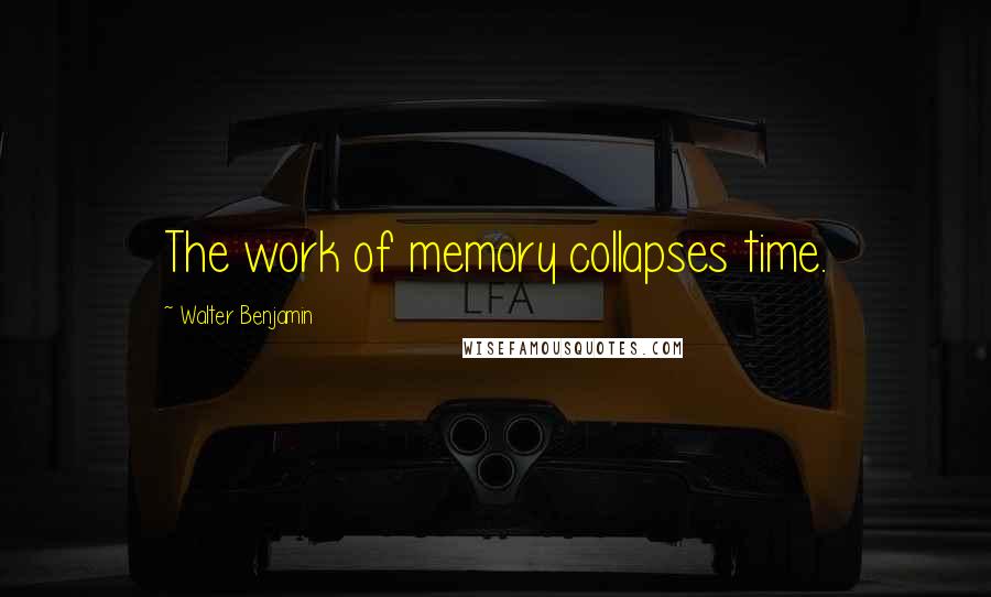 Walter Benjamin Quotes: The work of memory collapses time.