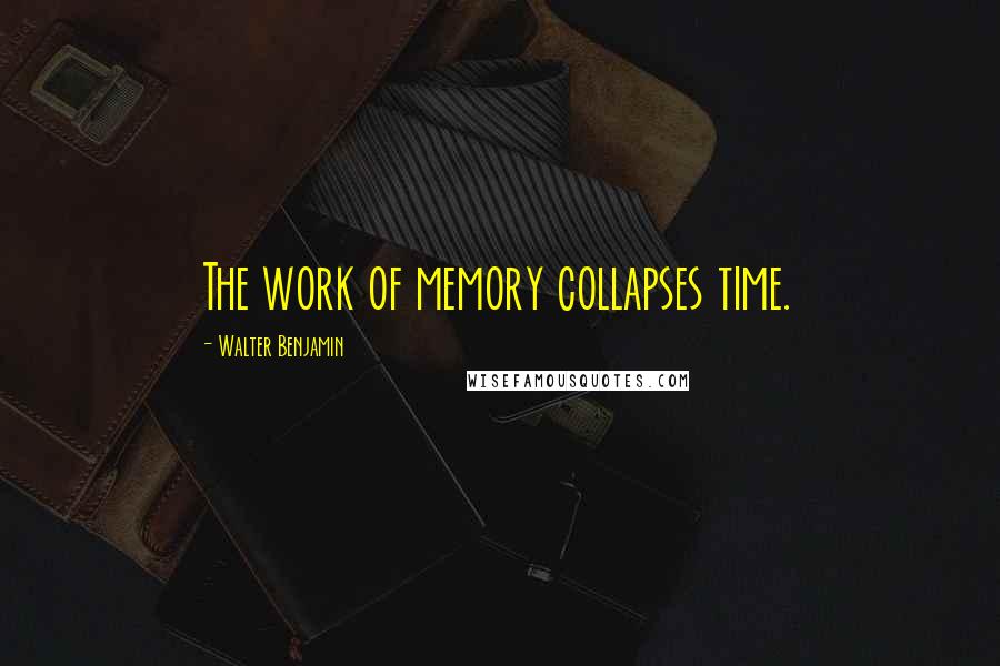 Walter Benjamin Quotes: The work of memory collapses time.