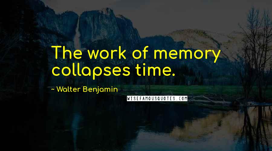 Walter Benjamin Quotes: The work of memory collapses time.