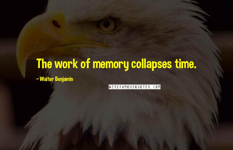 Walter Benjamin Quotes: The work of memory collapses time.