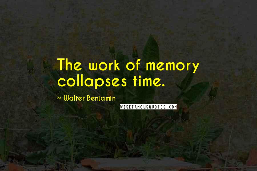 Walter Benjamin Quotes: The work of memory collapses time.
