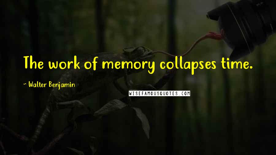 Walter Benjamin Quotes: The work of memory collapses time.