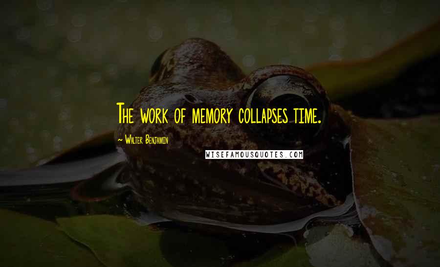 Walter Benjamin Quotes: The work of memory collapses time.