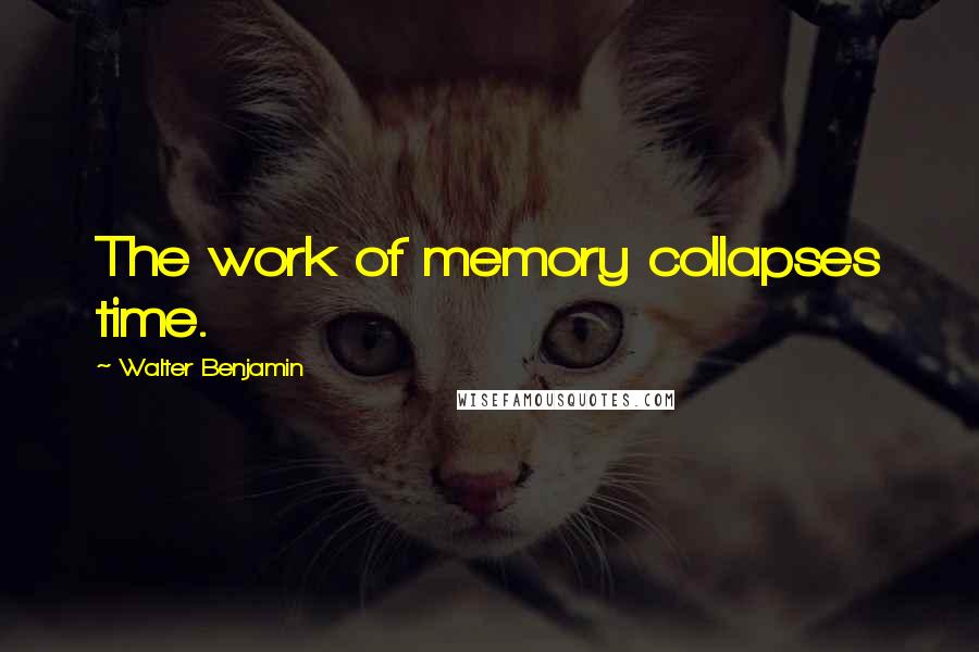 Walter Benjamin Quotes: The work of memory collapses time.