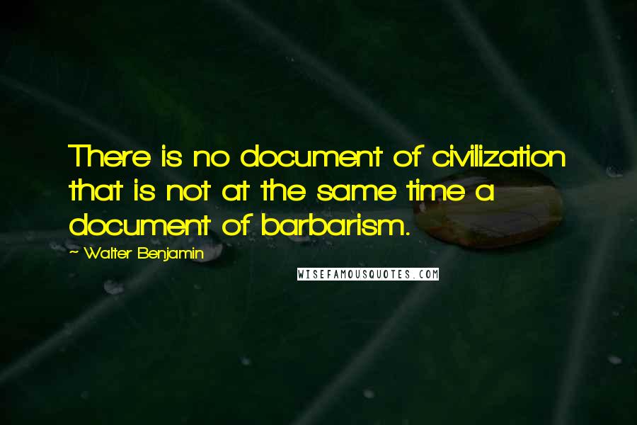 Walter Benjamin Quotes: There is no document of civilization that is not at the same time a document of barbarism.