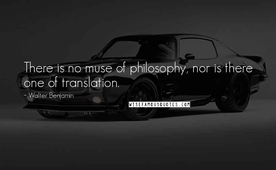 Walter Benjamin Quotes: There is no muse of philosophy, nor is there one of translation.