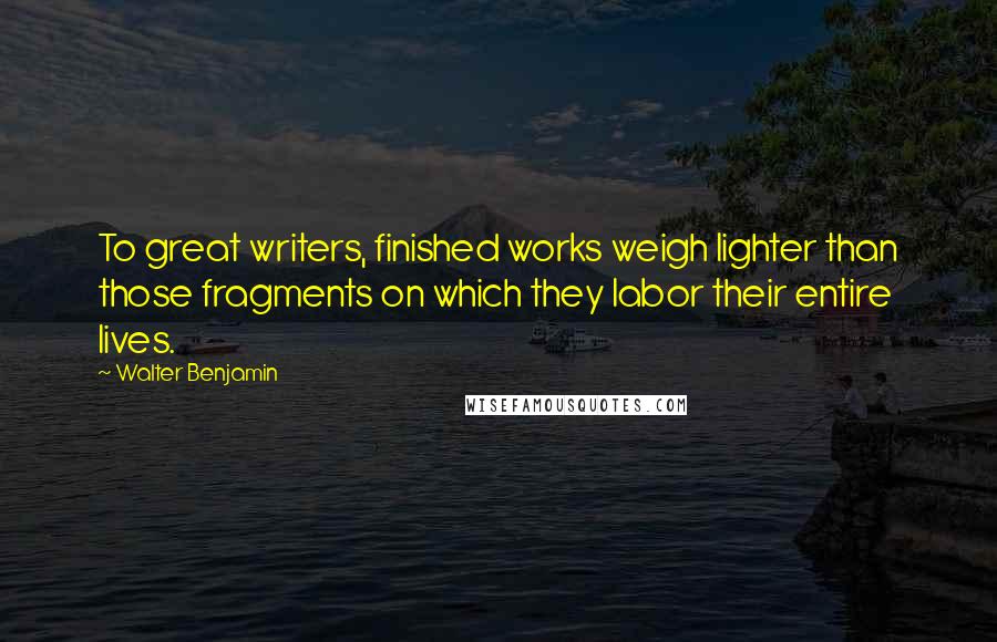 Walter Benjamin Quotes: To great writers, finished works weigh lighter than those fragments on which they labor their entire lives.