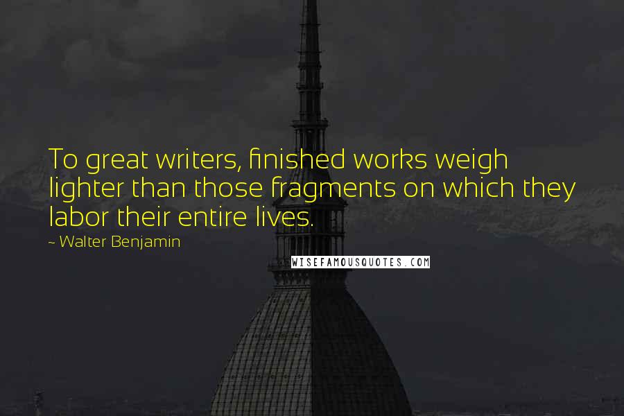 Walter Benjamin Quotes: To great writers, finished works weigh lighter than those fragments on which they labor their entire lives.