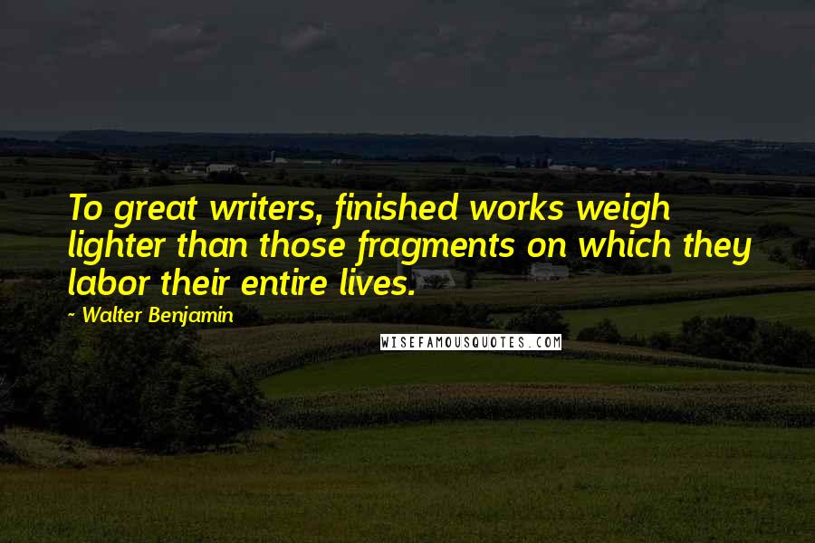 Walter Benjamin Quotes: To great writers, finished works weigh lighter than those fragments on which they labor their entire lives.