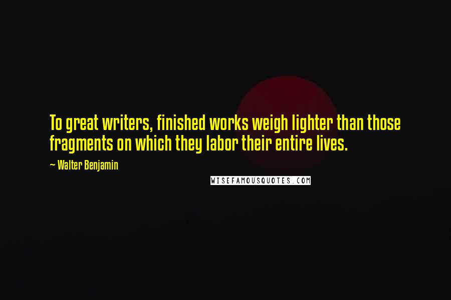 Walter Benjamin Quotes: To great writers, finished works weigh lighter than those fragments on which they labor their entire lives.