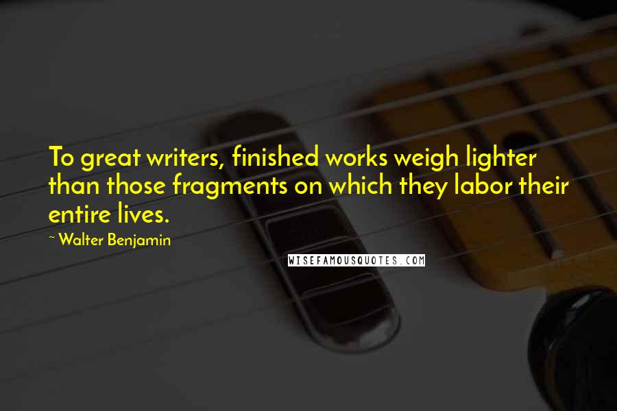 Walter Benjamin Quotes: To great writers, finished works weigh lighter than those fragments on which they labor their entire lives.