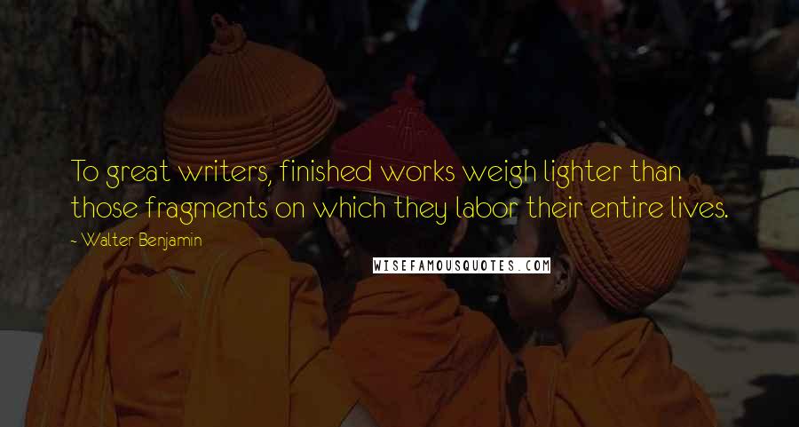 Walter Benjamin Quotes: To great writers, finished works weigh lighter than those fragments on which they labor their entire lives.