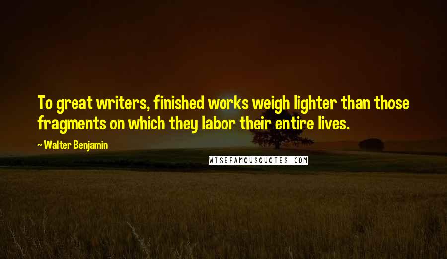 Walter Benjamin Quotes: To great writers, finished works weigh lighter than those fragments on which they labor their entire lives.