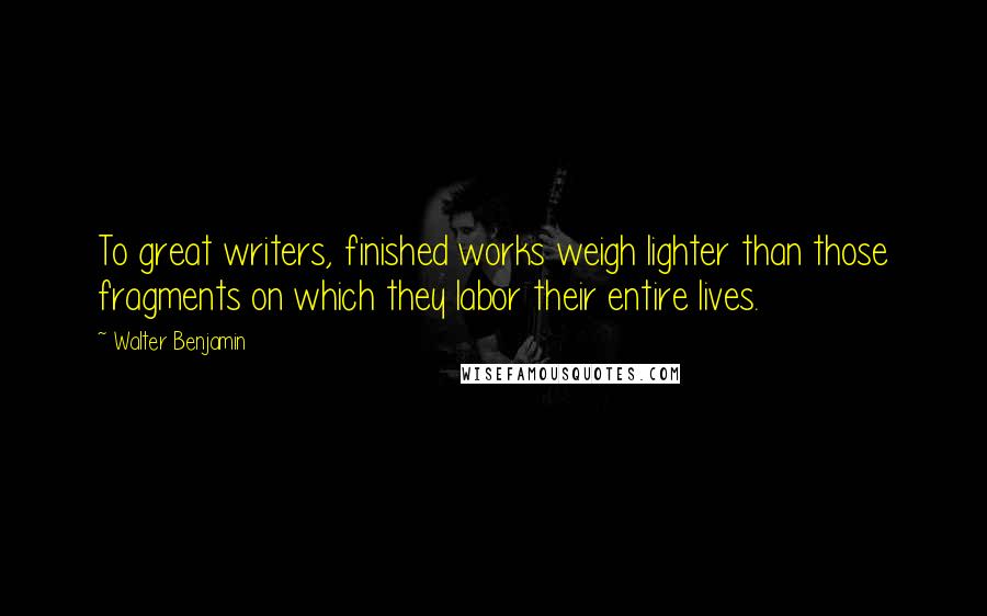 Walter Benjamin Quotes: To great writers, finished works weigh lighter than those fragments on which they labor their entire lives.