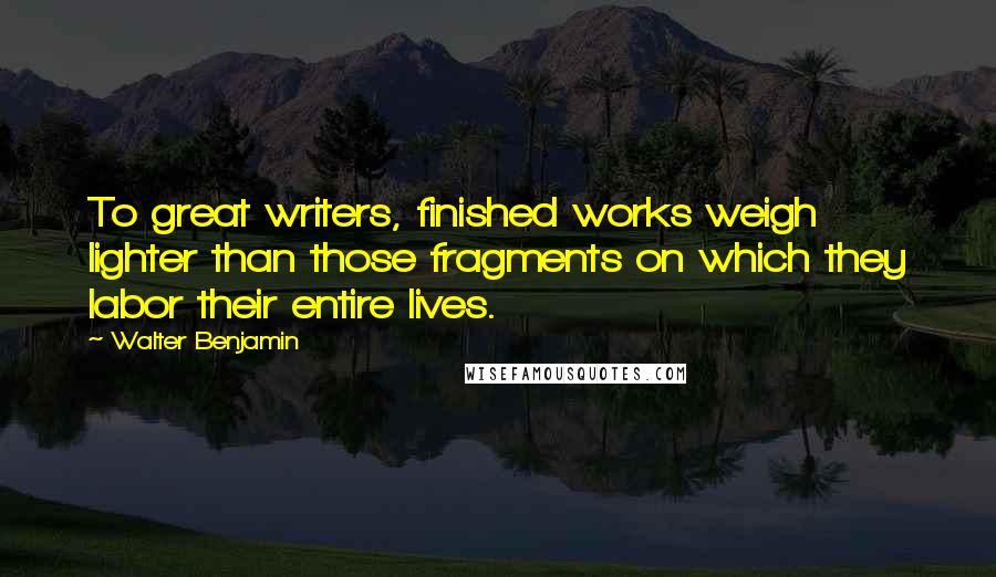 Walter Benjamin Quotes: To great writers, finished works weigh lighter than those fragments on which they labor their entire lives.