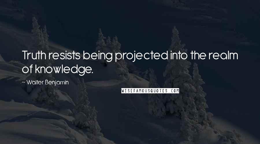 Walter Benjamin Quotes: Truth resists being projected into the realm of knowledge.