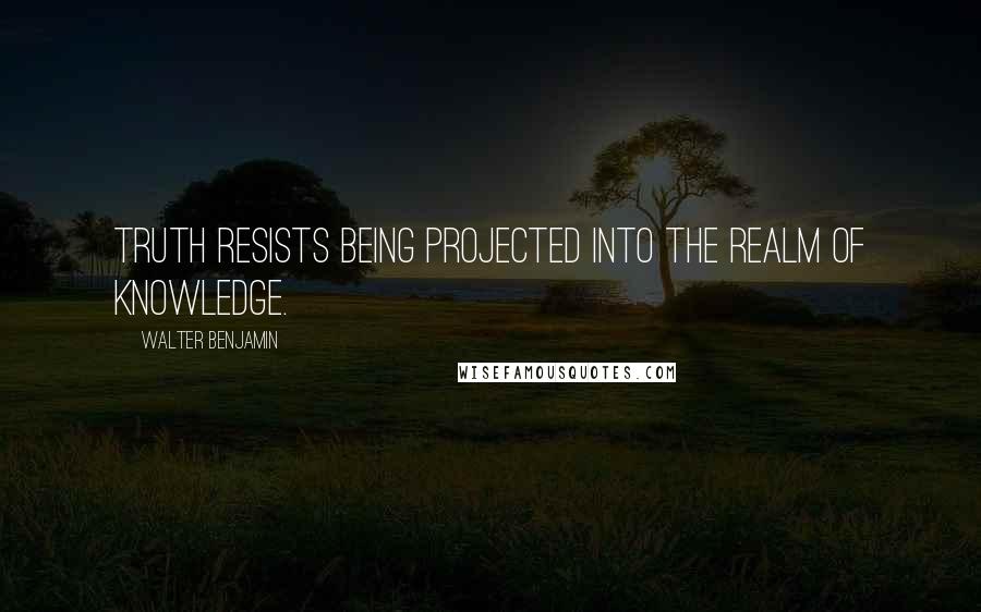 Walter Benjamin Quotes: Truth resists being projected into the realm of knowledge.