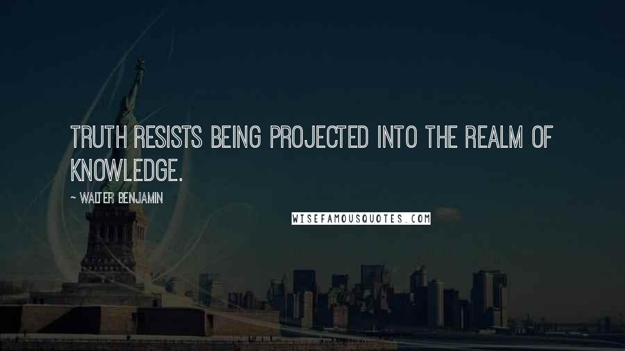 Walter Benjamin Quotes: Truth resists being projected into the realm of knowledge.