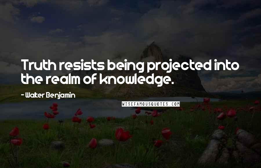 Walter Benjamin Quotes: Truth resists being projected into the realm of knowledge.