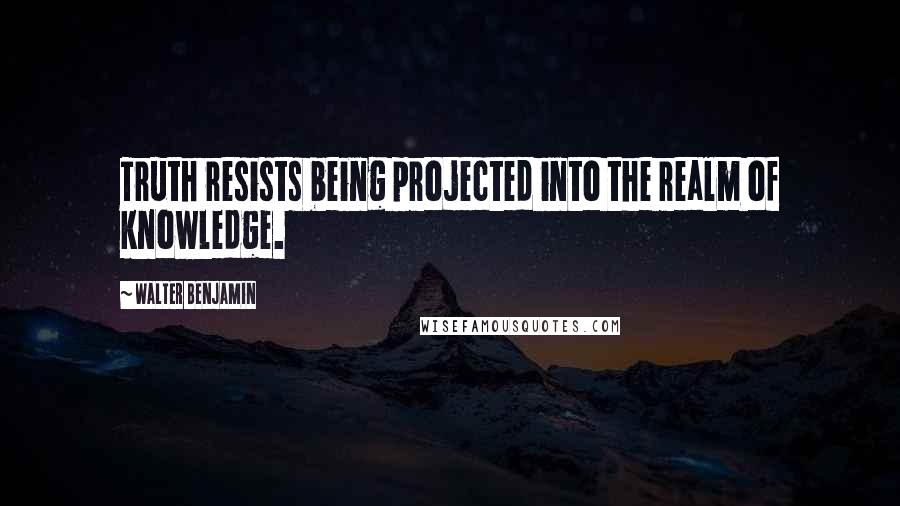 Walter Benjamin Quotes: Truth resists being projected into the realm of knowledge.