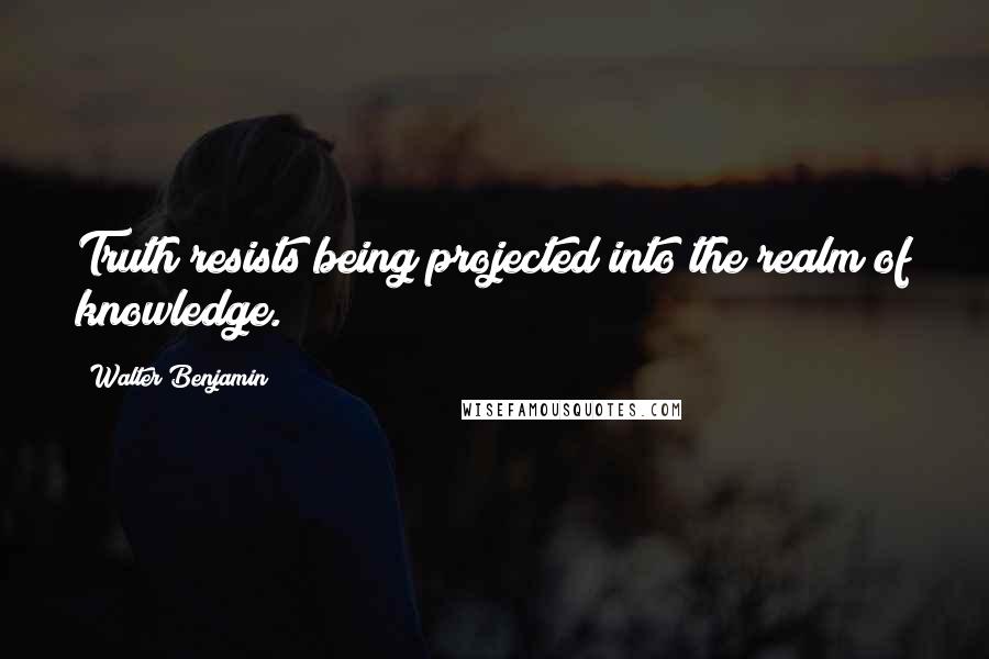 Walter Benjamin Quotes: Truth resists being projected into the realm of knowledge.