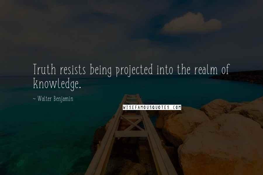 Walter Benjamin Quotes: Truth resists being projected into the realm of knowledge.