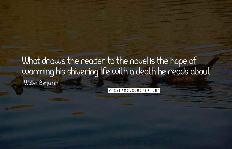 Walter Benjamin Quotes: What draws the reader to the novel is the hope of warming his shivering life with a death he reads about