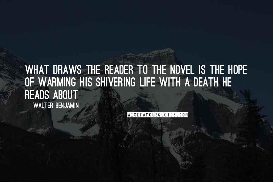 Walter Benjamin Quotes: What draws the reader to the novel is the hope of warming his shivering life with a death he reads about