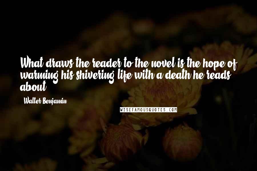 Walter Benjamin Quotes: What draws the reader to the novel is the hope of warming his shivering life with a death he reads about