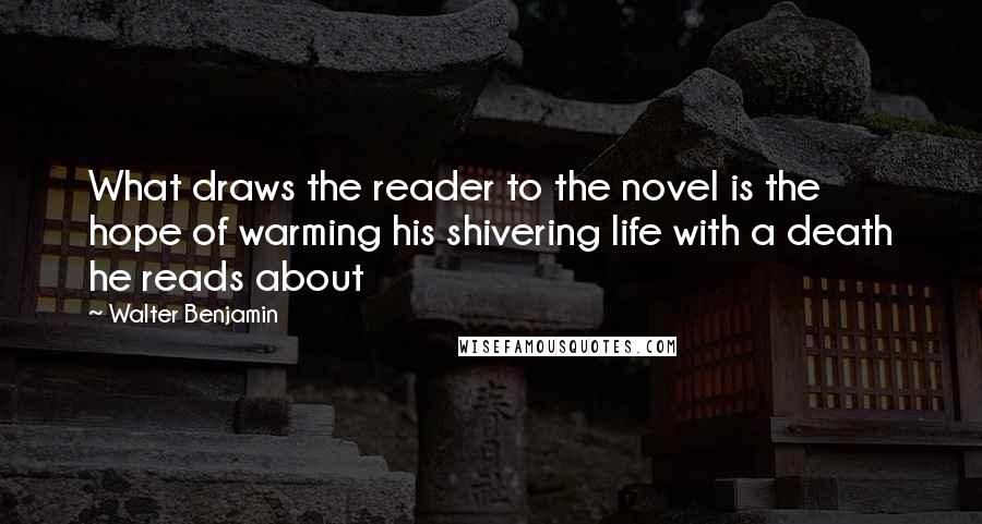 Walter Benjamin Quotes: What draws the reader to the novel is the hope of warming his shivering life with a death he reads about