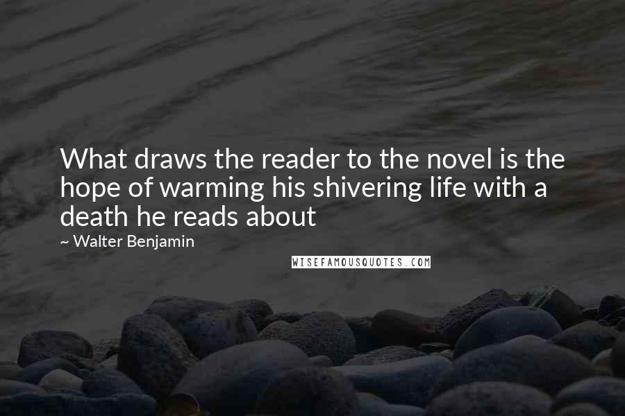 Walter Benjamin Quotes: What draws the reader to the novel is the hope of warming his shivering life with a death he reads about