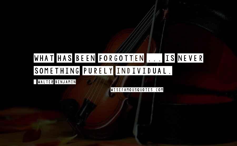 Walter Benjamin Quotes: What has been forgotten ... is never something purely individual.