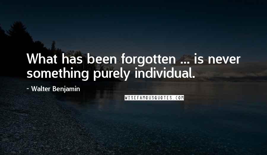 Walter Benjamin Quotes: What has been forgotten ... is never something purely individual.