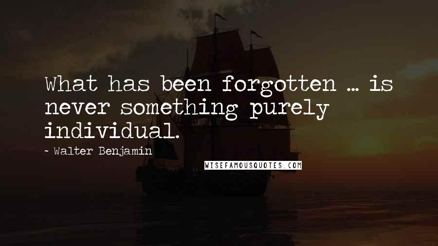 Walter Benjamin Quotes: What has been forgotten ... is never something purely individual.