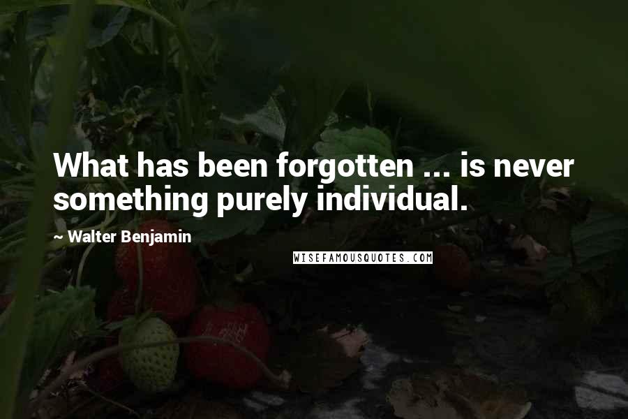 Walter Benjamin Quotes: What has been forgotten ... is never something purely individual.