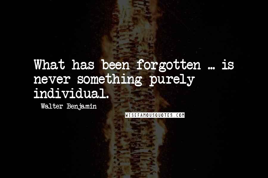 Walter Benjamin Quotes: What has been forgotten ... is never something purely individual.