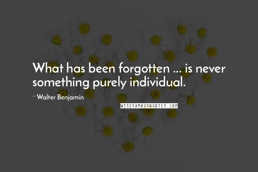 Walter Benjamin Quotes: What has been forgotten ... is never something purely individual.