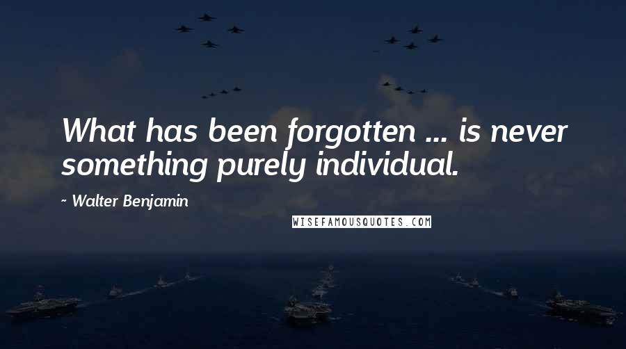 Walter Benjamin Quotes: What has been forgotten ... is never something purely individual.