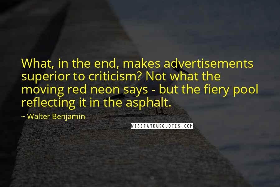 Walter Benjamin Quotes: What, in the end, makes advertisements superior to criticism? Not what the moving red neon says - but the fiery pool reflecting it in the asphalt.
