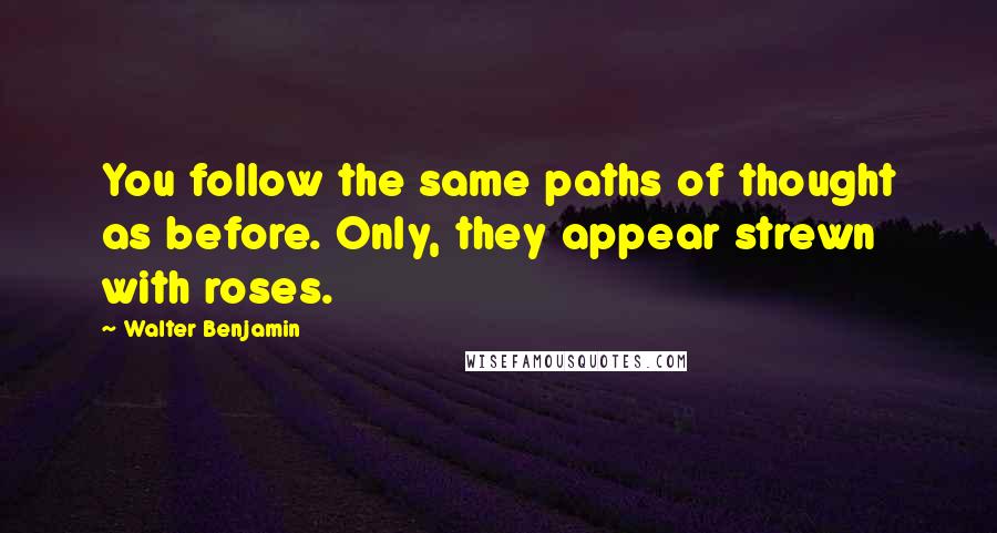 Walter Benjamin Quotes: You follow the same paths of thought as before. Only, they appear strewn with roses.