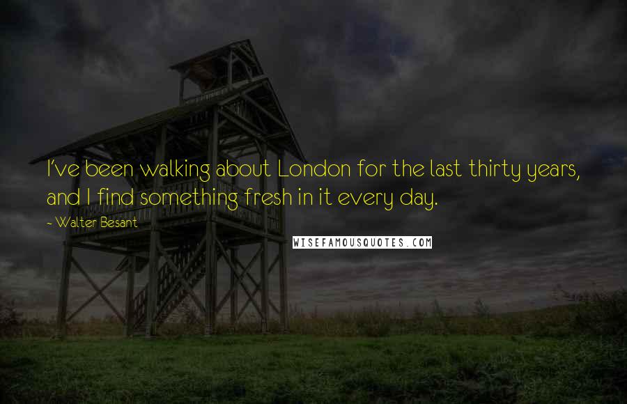 Walter Besant Quotes: I've been walking about London for the last thirty years, and I find something fresh in it every day.
